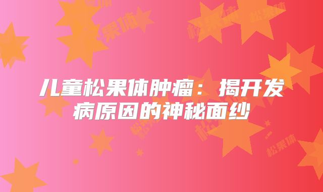 儿童松果体肿瘤：揭开发病原因的神秘面纱