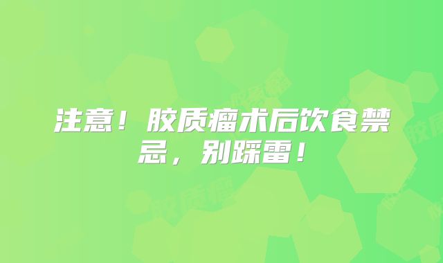 注意！胶质瘤术后饮食禁忌，别踩雷！