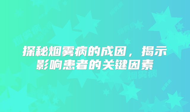 探秘烟雾病的成因，揭示影响患者的关键因素