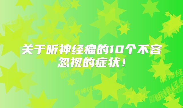 关于听神经瘤的10个不容忽视的症状！