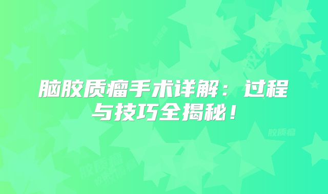 脑胶质瘤手术详解：过程与技巧全揭秘！