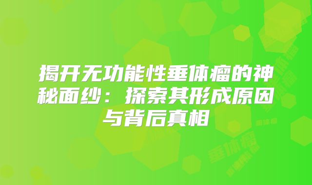 揭开无功能性垂体瘤的神秘面纱：探索其形成原因与背后真相
