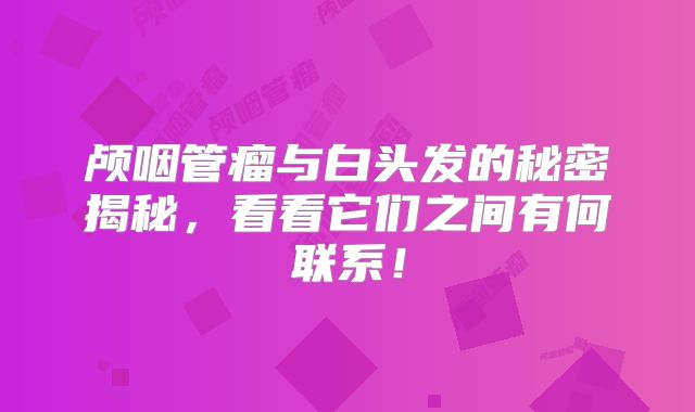 颅咽管瘤与白头发的秘密揭秘，看看它们之间有何联系！