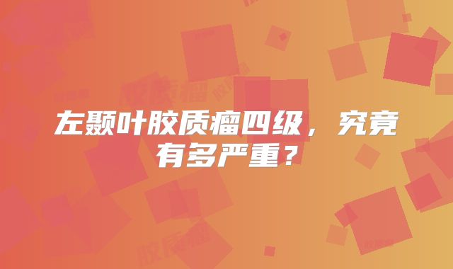 左颞叶胶质瘤四级，究竟有多严重？
