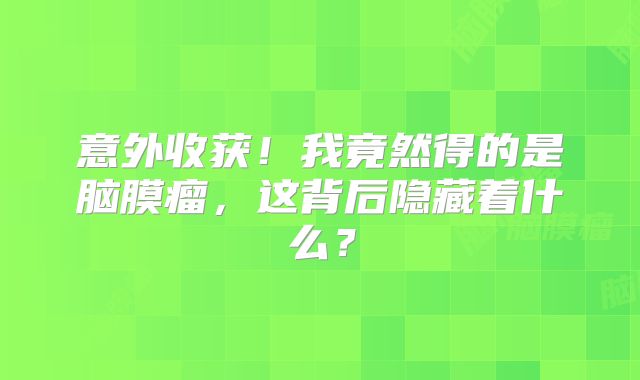 意外收获！我竟然得的是脑膜瘤，这背后隐藏着什么？