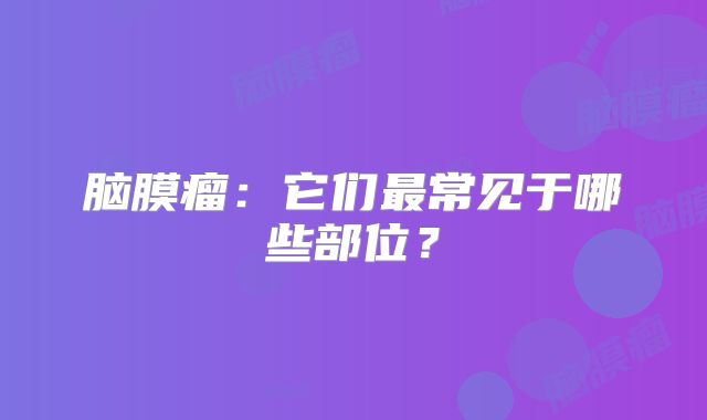 脑膜瘤：它们最常见于哪些部位？