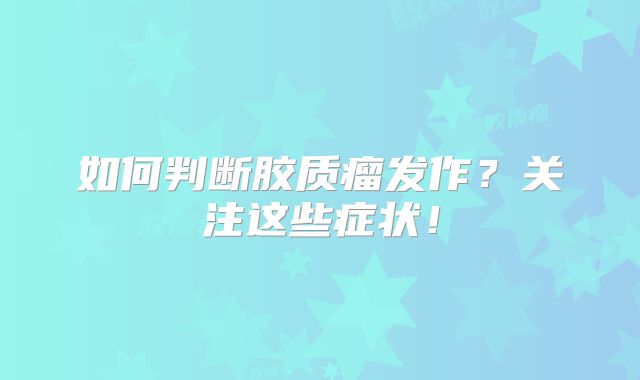 如何判断胶质瘤发作？关注这些症状！