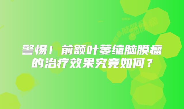 警惕！前额叶萎缩脑膜瘤的治疗效果究竟如何？