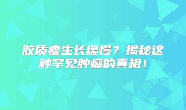 胶质瘤生长缓慢？揭秘这种罕见肿瘤的真相！