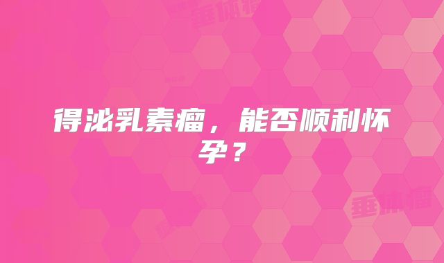 得泌乳素瘤，能否顺利怀孕？