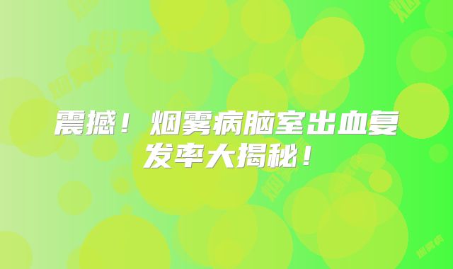 震撼！烟雾病脑室出血复发率大揭秘！