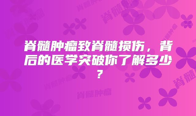 脊髓肿瘤致脊髓损伤，背后的医学突破你了解多少？
