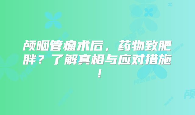 颅咽管瘤术后，药物致肥胖？了解真相与应对措施！