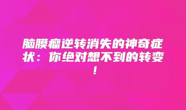 脑膜瘤逆转消失的神奇症状：你绝对想不到的转变！