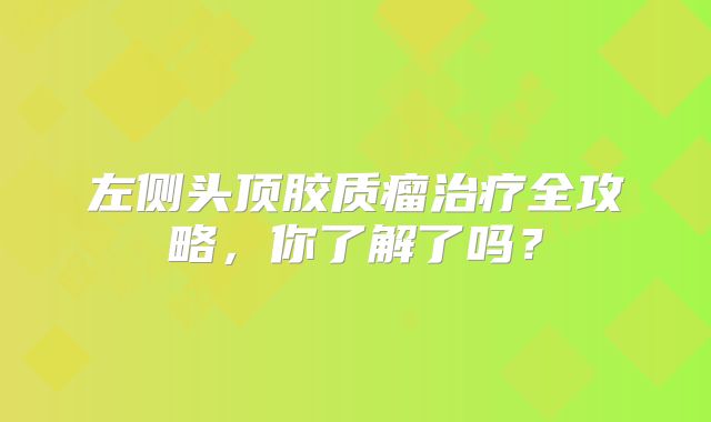 左侧头顶胶质瘤治疗全攻略，你了解了吗？