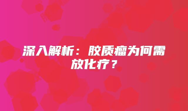 深入解析：胶质瘤为何需放化疗？