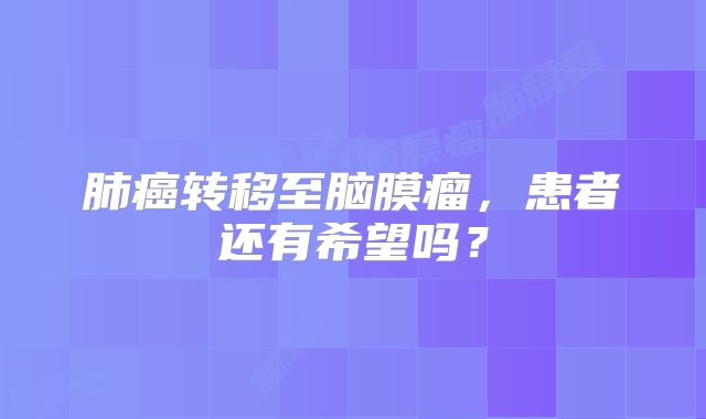 肺癌转移至脑膜瘤，患者还有希望吗？