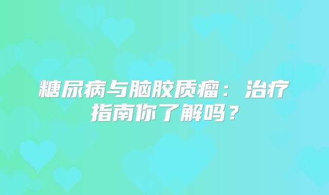糖尿病与脑胶质瘤：治疗指南你了解吗？