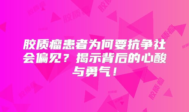 胶质瘤患者为何要抗争社会偏见？揭示背后的心酸与勇气！