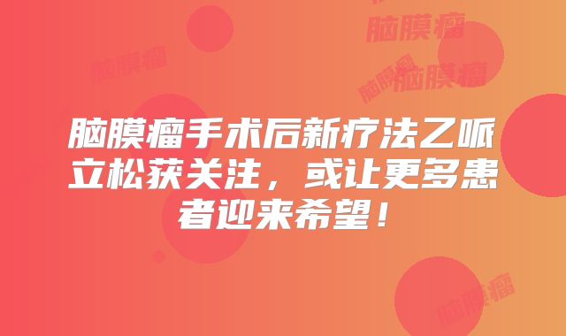 脑膜瘤手术后新疗法乙哌立松获关注，或让更多患者迎来希望！