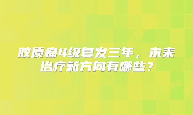 胶质瘤4级复发三年，未来治疗新方向有哪些？