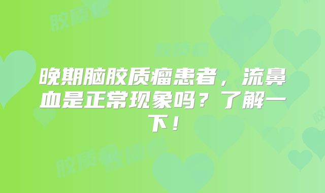 晚期脑胶质瘤患者，流鼻血是正常现象吗？了解一下！
