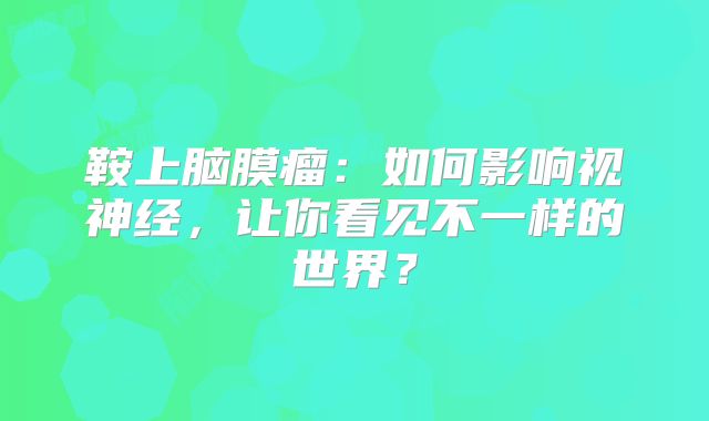 鞍上脑膜瘤：如何影响视神经，让你看见不一样的世界？