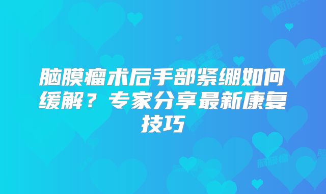 脑膜瘤术后手部紧绷如何缓解？专家分享最新康复技巧