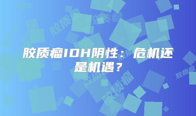 胶质瘤IDH阴性：危机还是机遇？
