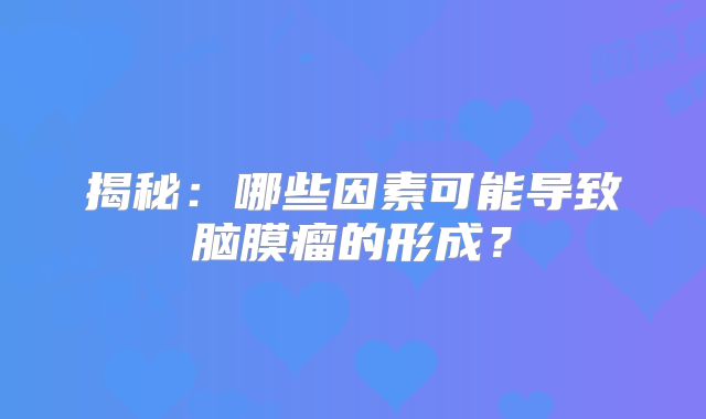揭秘：哪些因素可能导致脑膜瘤的形成？