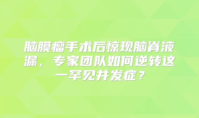 脑膜瘤手术后惊现脑脊液漏，专家团队如何逆转这一罕见并发症？