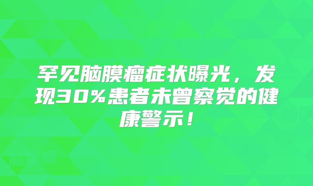 罕见脑膜瘤症状曝光，发现30%患者未曾察觉的健康警示！