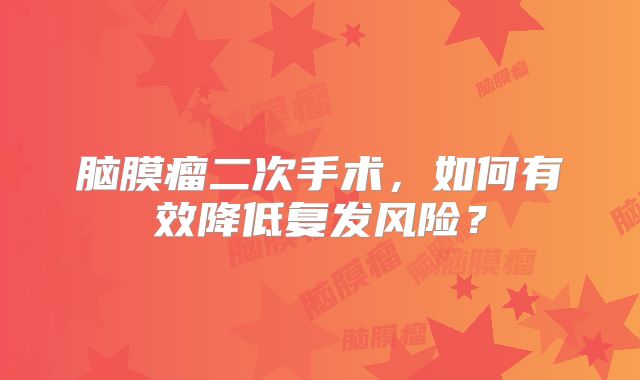 脑膜瘤二次手术，如何有效降低复发风险？