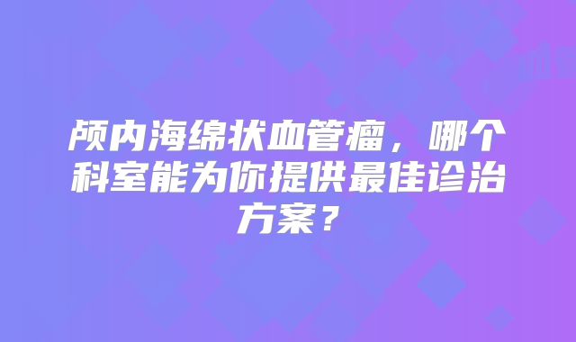 颅内海绵状血管瘤，哪个科室能为你提供最佳诊治方案？