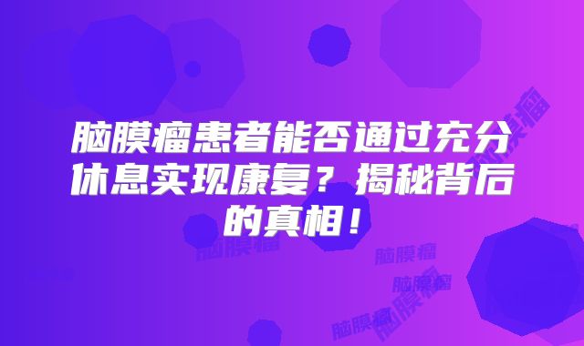 脑膜瘤患者能否通过充分休息实现康复？揭秘背后的真相！