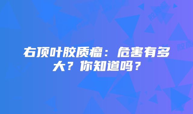 右顶叶胶质瘤：危害有多大？你知道吗？