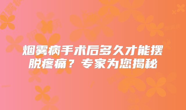 烟雾病手术后多久才能摆脱疼痛？专家为您揭秘