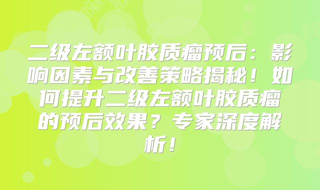 二级左额叶胶质瘤预后：影响因素与改善策略揭秘！如何提升二级左额叶胶质瘤的预后效果？专家深度解析！