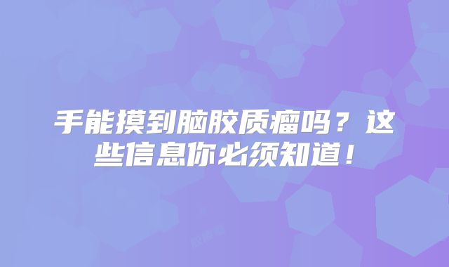 手能摸到脑胶质瘤吗？这些信息你必须知道！