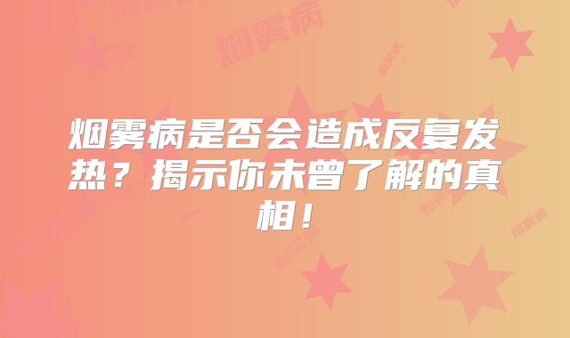 烟雾病是否会造成反复发热？揭示你未曾了解的真相！