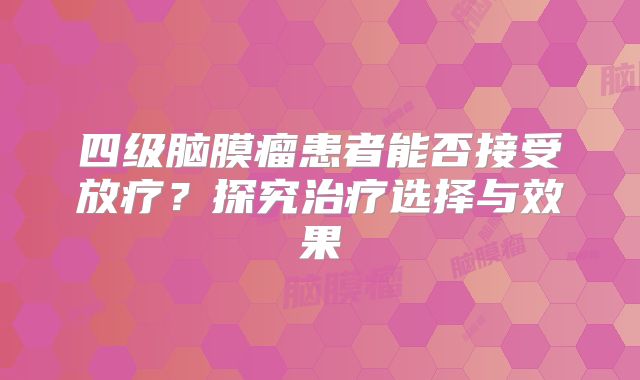 四级脑膜瘤患者能否接受放疗？探究治疗选择与效果
