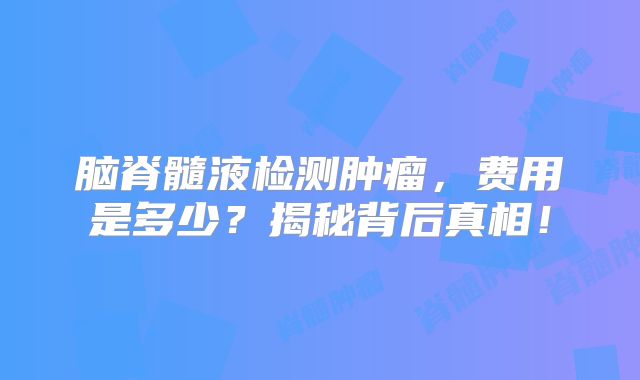 脑脊髓液检测肿瘤，费用是多少？揭秘背后真相！