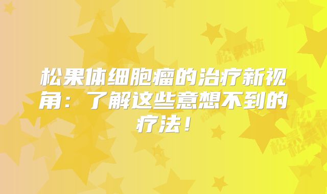 松果体细胞瘤的治疗新视角：了解这些意想不到的疗法！