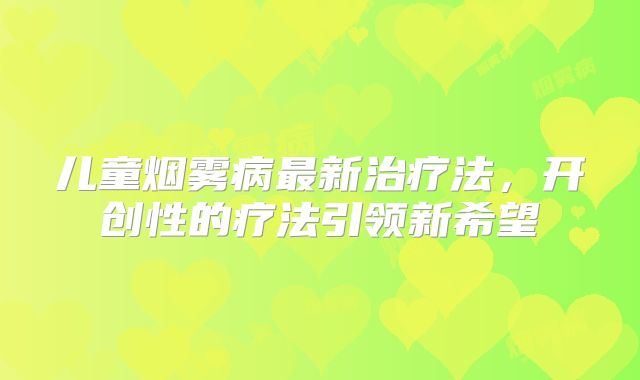 儿童烟雾病最新治疗法，开创性的疗法引领新希望