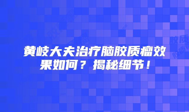 黄岐大夫治疗脑胶质瘤效果如何？揭秘细节！