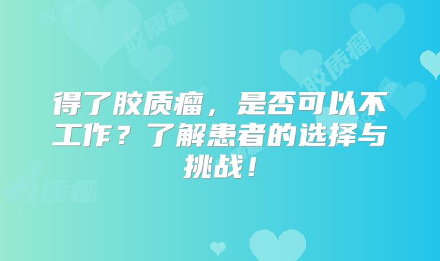 得了胶质瘤，是否可以不工作？了解患者的选择与挑战！