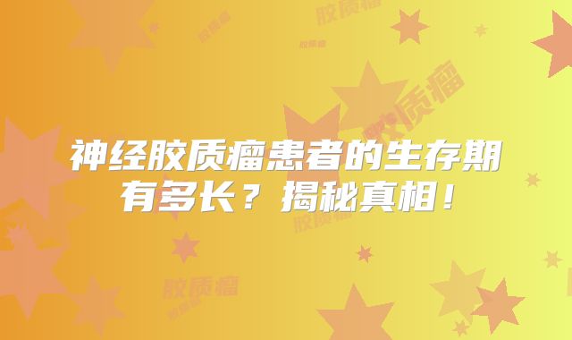 神经胶质瘤患者的生存期有多长？揭秘真相！