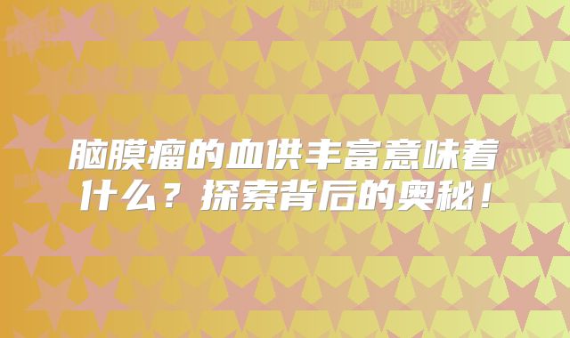 脑膜瘤的血供丰富意味着什么？探索背后的奥秘！
