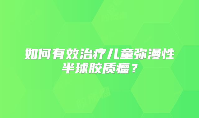 如何有效治疗儿童弥漫性半球胶质瘤？