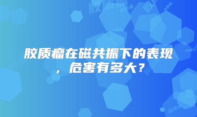胶质瘤在磁共振下的表现，危害有多大？